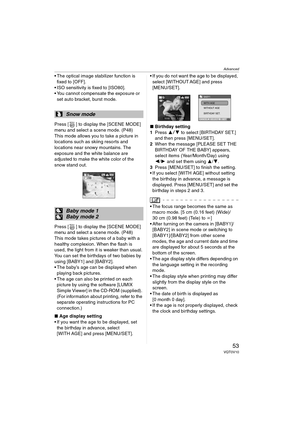 Page 53Advanced
53VQT0V10
 The optical image stabilizer function is 
fixed to [OFF].
 ISO sensitivity is fixed to [ISO80].
 You cannot compensate the exposure or 
set auto bracket, burst mode.
Press [ ] to display the [SCENE MODE] 
menu and select a scene mode. (P48)
This mode allows you to take a picture in 
locations such as skiing resorts and 
locations near snowy mountains. The 
exposure and the white balance are 
adjusted to make the white color of the 
snow stand out.
Press [ ] to display the [SCENE...