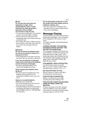 Page 85Others
85VQT0V10
∫Card
Do not leave the card where the 
temperature is high, where 
electromagnetic waves or static 
electricity are easily generated or 
exposed to direct sunlight. 
Do not bend or drop the card. 
 The card may be damaged or the recorded 
content may be damaged or deleted.
 Put the card in the card case or the 
storage bag after use and when storing or 
carrying the card.
 Do not allow dirt, dust or water to get into 
the terminals on the back of the card and 
do not touch the...