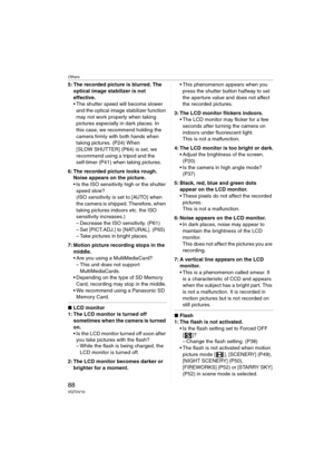 Page 88Others
88VQT0V10
5: The recorded picture is blurred. The 
optical image stabilizer is not 
effective.
 The shutter speed will become slower 
and the optical image stabilizer function 
may not work properly when taking 
pictures especially in dark places. In 
this case, we recommend holding the 
camera firmly with both hands when 
taking pictures. (P24) When 
[SLOW SHUTTER] (P64) is set, we 
recommend using a tripod and the 
self-timer (P41) when taking pictures.
6: The recorded picture looks rough....