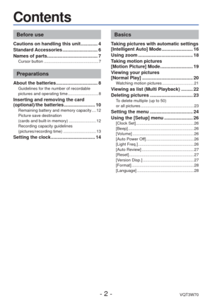 Page 2- 2 -VQT3W70
Contents
Before use
Cautions on handling this unit ............. 4
Standard Accessories ........................... 6
Names of parts....................................... 7
Cursor button ................................................ 7
Preparations
About the batteries ................................ 8Guidelines for the number of recordable 
pictures and operating time ........................... 8
Inserting and removing the card 
(optional)/the batteries ........................ 10...