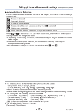 Page 17- 17 -VQT3W70
Taking pictures with automatic settings [Intelligent Auto] Mode
 
■Automatic Scene Detection
Camera identifies the scene when pointed at the subject, and makes optim\
um settings 
automatically.
People are detected
Scenery is detected
A close-up shot is detected
People and night scenery are detected (Only when  is selected)
Night scenery is detected
When the scene does not correspond to any of the conditions above
When  or  is detected, Face Detection is activated, and the focus and...
