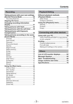Page 3- 3 -VQT3W70
Contents
Recording
Taking pictures with your own settings 
[Normal Picture] Mode ........................ 29
Recording Mode list .................................... 29
Aligning the focus ............................... 30
Changing recording information 
display .................................................. 31
Taking pictures with flash ................... 32
Taking pictures with the self-timer .... 34
Taking pictures with Exposure 
Compensation .........................................