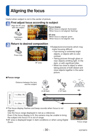 Page 30- 30 -VQT3W70
 
Aligning the focus
Useful when subject is not in the center of picture.
First adjust focus according to subject
Align the AF area with the subject
Hold down  halfway
Focus display
( When focus is aligned: illuminatedWhen focus is not aligned: flashing)
AF area
( When focus is aligned: green When focus is not aligned: red)
Return to desired composition
Press fully
AF area
 
●Subjects/environments which may 
make focusing difficult:
 •
Fast-moving or extremely bright 
objects, or objects...