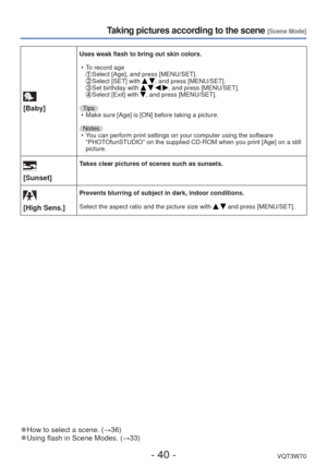 Page 40- 40 -VQT3W70
Taking pictures according to the scene [Scene Mode]
 [Baby]
Uses weak flash to bring out skin colors. • To record age
  Select [Age], and press [MENU/SET].  Select [SET] with  , and press [MENU/SET].  Set birthday with    , and press [MENU/SET].  Select [Exit] with , and press [MENU/SET].
Tips  • Make sure [Age] is [ON] before taking a picture.
Notes  • You can perform print settings on your computer using the software  “PHOTOfunSTUDIO” on the supplied CD-ROM when you print [Age] on a still...