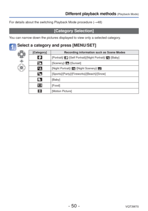 Page 50- 50 -VQT3W70
Different playback methods (Playback Mode)
For details about the switching Playback Mode procedure (→48)
 [Category Selection]
You can narrow down the pictures displayed to view only a selected catego\
ry.
Select a category and press [MENU/SET]
[Category]Recording information such as Scene Modes
[Portrait]/  /[Self Portrait]/[Night Portrait]/  /[Baby]
[Scenery]/  /[Sunset]
[Night Portrait]/  /[Night Scenery]/ 
[Sports]/[Party]/[Fireworks]/[Beach]/[Snow]
[Baby]
[Food]
[Motion Picture] 