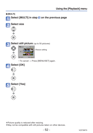 Page 52- 52 -VQT3W70
Using the [Playback] menu
 
■
[MULTI]
Select [MULTI] in step  on the previous page
Select size
Select still picture (up to 50 pictures)
Resize setting
 • To cancel → Press [MENU/SET] again.
Select [OK]
Select [Yes]
 
●Picture quality is reduced after resizing. 
●May not be compatible with still pictures taken on other devices. 