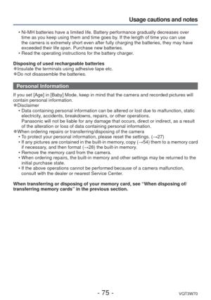 Page 75- 75 -VQT3W70
Usage cautions and notes
 • Ni-MH batteries have a limited life. Battery performance gradually decre\
ases over time as you keep using them and time goes by. If the length of time you can use 
the camera is extremely short even after fully charging the batteries, t\
hey may have 
exceeded their life span. Purchase new batteries.
 • Read the operating instructions for the battery charger.
Disposing of used rechargeable batteries
 
●Insulate the terminals using adhesive tape etc. 
●Do not...