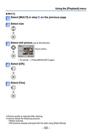 Page 53- 53 -
Using the [Playback] menu
 ■[MULTI]
Select [MULTI] in step  on the previous page
Select size
Select still picture (up to 50 pictures)
Resize setting
 • To cancel → Press [MENU/SET] again.
Select [OK]
Select [Yes]
 ●Picture quality is reduced after resizing. ●Cannot resize the following pictures. • Motion pictures • Still pictures already stamped with the date using [Date Stamp]  