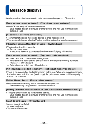 Page 65- 65 -
Message displays
Meanings and required responses to major messages displayed on LCD monitor.
[Some pictures cannot be deleted]     [This picture cannot be deleted]
 ●Non-DCF pictures (→20) cannot be deleted. →  Save needed data on a computer or other device, and then use [Format] on the 
camera. (→28)
[No additional selections can be made]
 ●The number of pictures that can be deleted at once has exceeded. ●The number of pictures allowing [Resize] (multiple settings) at once has exceeded.
[Please...