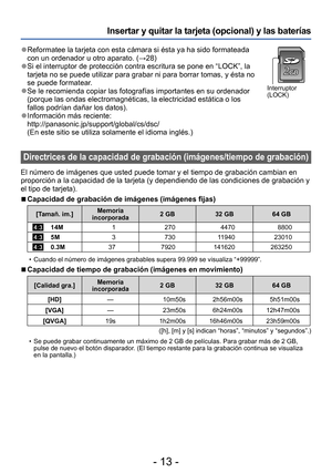 Page 13- 13 -
Insertar y quitar la tarjeta (opcional) y las baterías
 ●Reformatee la tarjeta con esta cámara si ésta ya ha sido formateada 
con un ordenador u otro aparato. (→28)
 ●Si el interruptor de protección contra escritura se pone en “LOCK”, la 
tarjeta no se puede utilizar para grabar ni para borrar tomas, y ésta no 
se puede formatear. 
 ●Se le recomienda copiar las fotografías importantes en su ordenador 
(porque las ondas electromagnéticas, la electricidad estática o los 
fallos podrían dañar los...