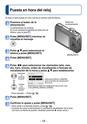 Page 14- 14 -
Puesta en hora del reloj
El reloj no está puesto en hora cuando la cámara sale de fábrica.
Presione el botón de la 
alimentación 
La alimentación se conecta.
Si no se visualiza la pantalla de selección de 
idioma, vaya al paso 
.
Pulse [MENU/SET] mientras se 
visualiza el mensaje
Pulse   para seleccionar el 
idioma y pulse [MENU/SET]
Pulse [MENU/SET]
Botón de  
la alimentación
[MENU/SET]
Pulse   para seleccionar los elementos (año, mes, 
día, hora, minuto, orden de visualización o formato de...