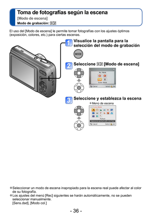 Page 36- 36 -
Toma de fotografías según la escena  
[Modo de escena]
Modo de grabación: 
El uso del [Modo de escena] le permite tomar fotografías con los ajustes óptimos 
(exposición, colores, etc.) para ciertas escenas.
Visualice la pantalla para la 
selección del modo de grabación
Seleccione  [Modo de escena]
Seleccione y establezca la escena
 ●Menú de escena
 ●Seleccionar un modo de escena inapropiado para la escena real puede afectar al color 
de su fotografía.
 ●Los ajustes del menú [Rec] siguientes se...