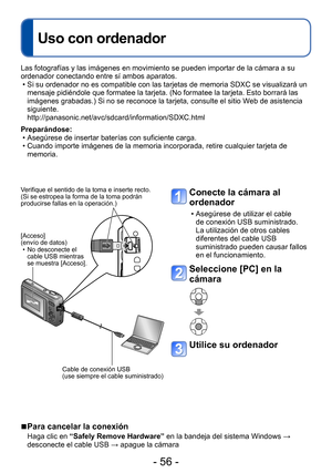 Page 56- 56 -
Uso con ordenador
Las fotografías y las imágenes en movimiento se pueden importar de la cámara a su 
ordenador conectando entre sí ambos aparatos.
 • Si su ordenador no es compatible con las tarjetas de memoria SDXC se visualizará un mensaje pidiéndole que formatee la tarjeta. (No formatee la tarjeta. Esto borrará las 
imágenes grabadas.) Si no se reconoce la tarjeta, consulte el sitio W eb de asistencia 
siguiente.  
http://panasonic.net/avc/sdcard/information/SDXC.html
Preparándose:
 • Asegúrese...