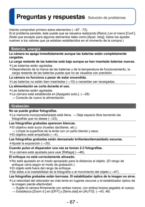 Page 67- 67 -
Preguntas y respuestas  Solución de problemas
Intente comprobar primero estos elementos (→67 - 72).Si el problema persiste, éste puede que se resuelva realizando [Reinic.] en el menú [Conf.].(Note que excepto para algunos elementos tales como [Ajust. reloj], todos los ajustes 
vuelven a los valores que ya estaban establecidos en el momento de la compra.)
Baterías, energía
La cámara se apaga inmediatamente aunque las baterías están completamente 
cargadas.
La carga restante de las baterías está...