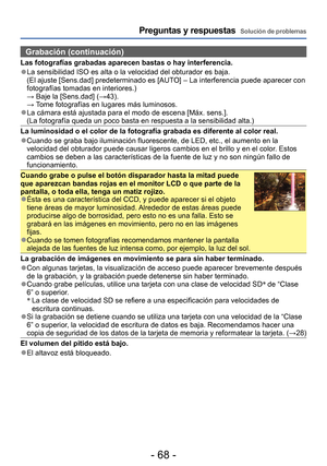 Page 68- 68 -
Preguntas y respuestas  Solución de problemas
Grabación (continuación)
Las fotografías grabadas aparecen bastas o hay interferencia.
 ●La sensibilidad ISO es alta o la velocidad del obturador es baja.   (El ajuste [Sens.dad] predeterminado es [AUTO] – La interferencia puede aparecer con 
fotografías tomadas en interiores.)
 → Baje la [Sens.dad] (→43). → Tome fotografías en lugares má
s luminosos.
 ●La cámara está ajustada para el modo de escena [Máx. sens.]. (La fotografía queda un poco basta en...