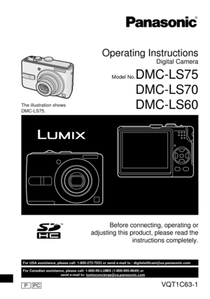 Page 1P
For Canadian assistance, please call: 1-800-99-LUMIX (1-800-995-8649) or 
send e-mail to: lumixconcierge@ca.panasonic.com
For USA assistance, please call: 1-800-272-7033 or send e-mail to : digitalstillcam@us.panasonic.com
Operating Instructions
Digital Camera
Model No.DMC-LS75
DMC-LS70
DMC-LS60
Before connecting, operating or 
adjusting this product, please read the 
instructions completely.
The illustration shows 
DMC-LS75.
PCVQT1C63-1 