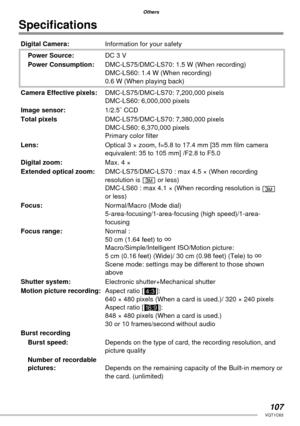 Page 107107VQT1C63
Others
Speciﬁ cations
Digital Camera:Information for your safety
Power Source:DC 3 V
Power Consumption:DMC-LS75/DMC-LS70: 1.5 W (When recording)
DMC-LS60: 1.4 W (When recording)
0.6 W (When playing back)
Camera Effective pixels:DMC-LS75/DMC-LS70: 7,200,000 pixels
DMC-LS60: 6,000,000 pixels
Image sensor:1/2.5˝ CCD
Total pixelsDMC-LS75/DMC-LS70: 7,380,000 pixels
DMC-LS60: 6,370,000 pixels
Primary color ﬁ lter
Lens:Optical 3 × zoom, f=5.8 to 17.4 mm [35 mm ﬁ lm camera 
equivalent: 35 to 105 mm]...