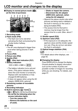 Page 2424VQT1C63
Preparation
■ Display in normal picture mode [ ]. 
(at the time of purchase)
 1 Recording mode
  2  Flash mode (P40)
• The ﬂ ash icon turns red when 
activating the ﬂ ash and pressing the 
shutter button halfway.
 3 AF area
•  The AF area displayed is bigger than 
usual when taking pictures in dark 
place.
 4 Focus (P25)
  5  Picture size (P62)
 6 Quality (P62)
6 : Jitter alert indication (P27)
 7 Battery indication
•  The battery indication turns red and 
blinks. (The status indicator blinks...