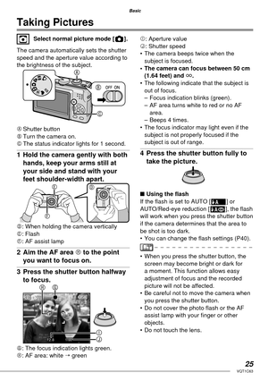 Page 2525VQT1C63
Basic
Taking Pictures
  Select normal picture mode [ ].
The camera automatically sets the shutter 
speed and the aperture value according to 
the brightness of the subject. 
A Shutter  button
B Turn the camera on.
C The status indicator lights for 1 second.
1  Hold the camera gently with both 
hands, keep your arms still at 
your side and stand with your 
feet shoulder-width apart.
D: When holding the camera vertically
E: Flash
F: AF assist lamp
2  Aim the AF area H to the point 
you want to...