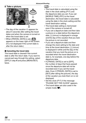 Page 5656VQT1C63
Advanced-Shooting
8  Take a picture.
•  The day of the vacation A appears for 
about 5 seconds after setting the travel 
dates and when the camera is turned on 
when the travel date is set.
•  When [TRAVEL DATE] is set, [ ] 
appears on the lower right of the screen.
(It is not displayed if the current date is 
after the return date.)
■ Canceling the travel date
The travel date is cleared if the current 
date is after the return date. If you want to 
cancel part way through the setting, select...