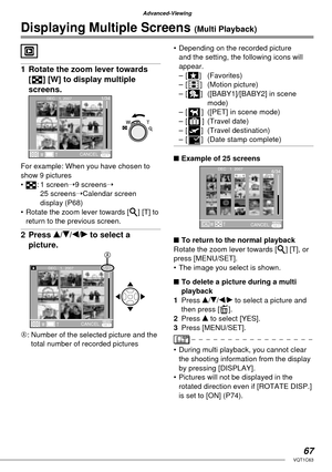 Page 6767VQT1C63
Advanced-Viewing
Displaying Multiple Screens (Multi Playback)
1  Rotate the zoom lever towards 
[ ] [W] to display multiple 
screens.
For example: When you have chosen to 
show 9 pictures
• : 1 screen➝9 screens➝ 
25 screens➝Calendar screen 
display (P68)
•  Rotate the zoom lever towards [3] [T] to 
return to the previous screen.
2 Press e/r/w/q to select a 
picture.
A: Number of the selected picture and the 
total number of recorded pictures
•  Depending on the recorded picture 
and the...