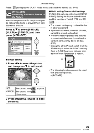 Page 7979VQT1C63
Advanced-Viewing
[PROTECT]Preventing Accidental Erasure of 
the Picture 
You can set protection for the pictures you 
do not want to delete to prevent them from 
accidental erasure.
Press e/r to select [SINGLE], 
[MULTI] or [CANCEL] and then 
press [MENU/SET].
■ Single setting
1 Press w/q to select the picture 
and then press r to set/cancel.
SET
The protect icon [c] appears.
CANCEL
The protect icon [c] 
disappears.
2  Press [MENU/SET] twice to close 
the menu.
■ Multi setting/To cancel all...