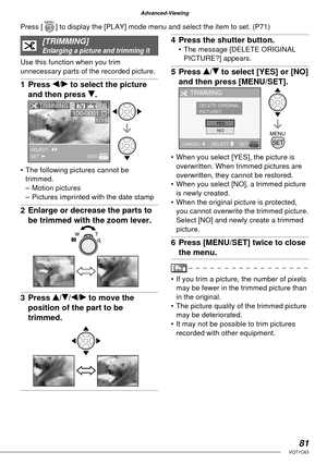 Page 8181VQT1C63
Advanced-Viewing
[TRIMMING]Enlarging a picture and trimming it
Use this function when you trim 
unnecessary parts of the recorded picture.
1 Press w/q to select the picture 
and then press r.
•  The following pictures cannot be 
trimmed.
– Motion pictures
–  Pictures imprinted with the date stamp
2  Enlarge or decrease the parts to 
be trimmed with the zoom lever.
3 Press e/r/w/q to move the 
position of the part to be 
trimmed.
4  Press the shutter button.•  The message [DELETE ORIGINAL...