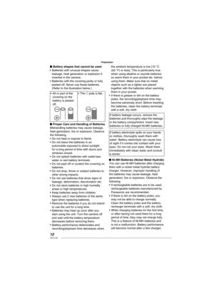 Page 1212VQT1L50
Preparation
Battery shapes that cannot be used
Batteries with unusual shapes cause 
leakage, heat generation or explosion if 
inserted in the camera.
Batteries with the covering partly or fully 
peeled off. Never use these batteries. 
(Refer to the illustration below.)
All or part of the 
covering on the 
battery is peeled 
off. •
The ) pole is ﬂ at. •
Proper Care and Handling of Batteries
Mishandling batteries may cause leakage, 
heat generation, ﬁ re or explosion. Observe 
the following.
Do...