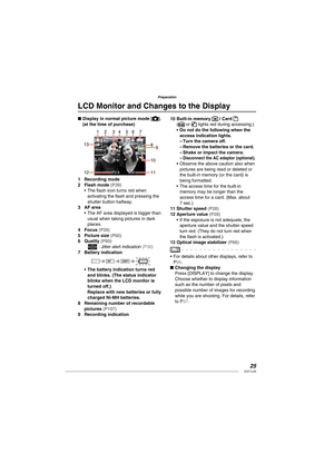 Page 2525VQT1L50
Preparation
Display in normal picture mode []. 
(at the time of purchase)
12
13
8
109
56734
11 12
Recording mode
Flash mode ( P39 )The ﬂ ash icon turns red when 
activating the ﬂ ash and pressing the 
shutter button halfway.
   
AF area
The AF area displayed is bigger than 
usual when taking pictures in dark 
places.
   
Focus 
( P28 )Picture size ( P60 )Quality ( P60 )6 : Jitter alert indication ( P30 ) 
 
Battery indication
The battery indication turns red 
and blinks. (The   
 
status...