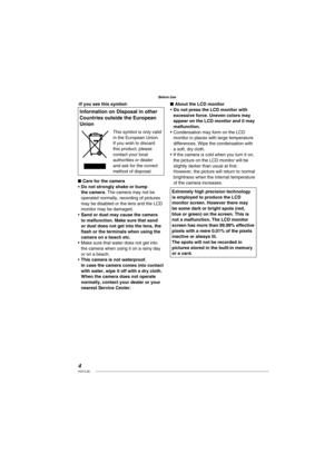 Page 44VQT1L50
Before Use
-If you see this symbol-
Information on Disposal in other 
Countries outside the European 
Union
This symbol is only valid 
in the European Union.
If you wish to discard 
this product, please 
contact your local 
authorities or dealer 
and ask for the correct 
method of disposal.
Care for the camera
Do not strongly shake or bump 
the camera. The camera may not be 
operated normally, recording of pictures 
may be disabled or the lens and the LCD 
monitor may be damaged.
Sand or dust...