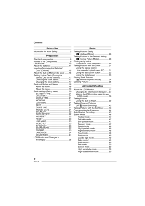 Page 66VQT1L50
Contents
Before Use
Information for Your Safety ....................... 2
Preparation
Standard Accessories ............................... 8
Names of the Components ....................... 9
Quick Guide ............................................ 10
About the Batteries ................................. 11
Inserting/Removing the Batteries/
Card (Optional) ................................... 15
About the Built-in Memory/the Card ....... 16
Setting Up the Clock 
(Turning the 
camera [ON] for the ﬁ...