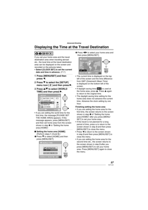 Page 5757VQT1L50
Advanced-Shooting
   
 
Displaying the Time at the Travel Destination
If you set your home area and the travel 
destination area when traveling abroad 
etc., the local time at the travel destination 
area can be displayed on the screen and 
recorded on the pictures taken.
Select [CLOCK SET] to set the current 
date and time in advance. 
( P17 )
Press [MENU/SET] and then 
press w.
Press r to select the [SETUP] 
menu icon [ 
 ] and then press q.
Press e/r to select [WORLD 
TIME] and then press...