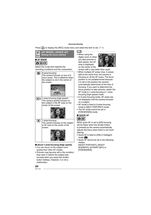 Page 6464VQT1L50
Advanced-Shooting
M   
[ AF MODE] / [ QUICK AF]Setting the focus method
AF MODE
Select the mode that matches the 
recording conditions and the composition.
5-area-focusing:
The camera focuses on any of 5 
focus areas. This is effective when 
the subject is not in the center of 
the screen.
WH1-area-focusing (high speed):
The camera quickly focuses on 
the subject in the AF area on the 
center of the screen.
W1-area-focusing:The camera focuses on the subject 
in AF area on the center of the...