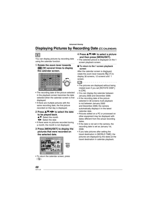 Page 6868VQT1L50
Advanced-Viewing
   
 
Displaying Pictures by Recording Date ( CALENDAR)
You can display pictures by recording date 
using the calendar function.
Rotate the zoom lever towards 
[ ] [W] several times to display 
the calendar screen.
MENU20081
6
13
20
277
21
288
15
22
2916
23
3010
17
24
3111
18
25125
19
26 9
144 3 2 1
DAY MONTH SET
SUNSAT FRI THU WED TUE MON
The recording date of the picture selected 
in the playback screen becomes the date 
selected when the calendar screen is ﬁ rst 
displayed....