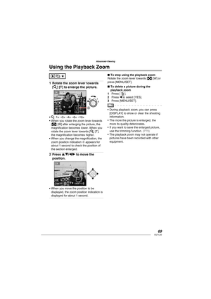 Page 6969VQT1L50
Advanced-Viewing
   
Using the  Playback Zoom
Rotate the zoom lever towards 
[3] [T] to enlarge the picture.
CANCEL DELETE
• 3: 1×➝2×➝4×➝8×➝16×
When you rotate the zoom lever towards 
[
] [W] after enlarging the picture, the 
magniﬁ cation becomes lower. When you 
rotate the zoom lever towards [3] [T], 
the magniﬁ cation becomes higher.
When you change the magniﬁ cation, the 
zoom position indication A appears for 
about 1 second to check the position of 
the section enlarged.
Press e/r/w/q to...