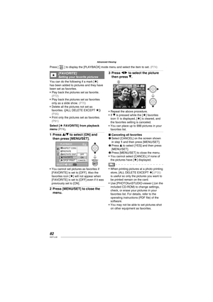 Page 8282VQT1L50
Advanced-Viewing
★   
[ FAVORITE]Setting your favorite pictures
You can do the following if a mark [★] 
has been added to pictures and they have 
been set as favorites.
Play back the pictures set as favorite. 
( P72 )Play back the pictures set as favorites 
only as a slide show. ( P70 )Delete all the pictures not set as 
favorites. ([ALL DELETE EXCEPT ★]) ( P35 )Print only the pictures set as favorites. ( P91 )
Select [★ FAVORITE] from playback 
menu ( P74 ).
Press e/r to select [ON] and 
then...