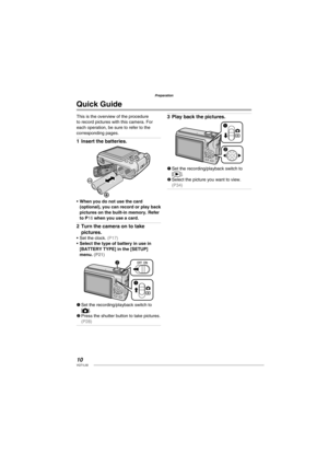 Page 1010VQT1L50
Preparation
Quick Guide
This is the overview of the procedure 
to record pictures with this camera. For 
each operation, be sure to refer to the 
corresponding pages.
Insert the batteries.
When you do not use the card 
(optional), you can record or play back 
pictures on the built-in memory. Refer 
to 
 P16  when you use a card.
Turn the camera on to take 
pictures.
Set the clock. ( P17 )Select the type of battery in use in 
[BATTERY TYPE] in the [SETUP] 
menu. 
( P21 )
2
1
1Set the...