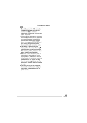 Page 9393VQT1L50
Connecting to other equipment
   
Do not disconnect the USB connection 
cable when the cable disconnection 
warning icon [K] is indicated. 
(Depending on the printer, the icon may 
not be displayed.)
If the remaining battery power becomes 
low while the camera and the printer are 
connected, the status indicator blinks 
and the alarm beeps. If this happens 
during printing, press [MENU/SET] and 
stop printing at once. If not printing, 
disconnect the USB connection cable.
The camera is...