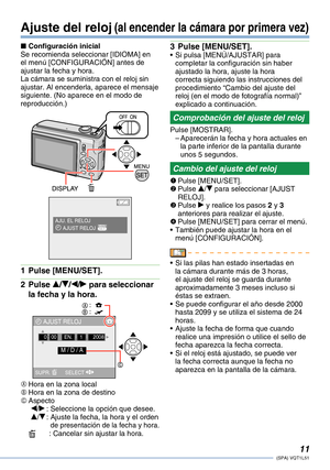 Page 11
11(SPA) VQT1L51

Ajuste del reloj (al encender la cámara por primera vez)
Configuración inicialSe recomienda seleccionar [IDIOMA] en el menú [CONFIGURACIÓN] antes de ajustar la fecha y hora.La cámara se suministra con el reloj sin ajustar. Al encenderla, aparece el mensaje siguiente. (No aparece en el modo de reproducción.)      
AJU. EL RELOJ 3 AJUST RELOJ 
Pulse [MENU/SET].
Pulse e/r/w/q para seleccionar 
la fecha y la hora.
õõ: ..
3 AJUST RELOJ
SUPR. A
0
SELECT 
M / D / A
00EN.12008
A Hora en la...