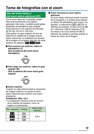 Page 19
1(SPA) VQT1L51

Uso del zoom óptico y
del zoom óptico adicional (EZ)
Con el zoom óptico de 3 aumentos, puede hacer que las personas y los objetos aparezcan más cerca, y también puede grabar fotografías de paisajes en gran angular. (Equivalente en una cámara de películas de 35 mm: 33 mm a 100 mm)Para grabar en gran angular sin que se deteriore la calidad de la imagen (zoom óptico adicional), no establezca el tamaño de la imagen en el ajuste más alto de cada relación de aspecto (h//j)
Para acercar...
