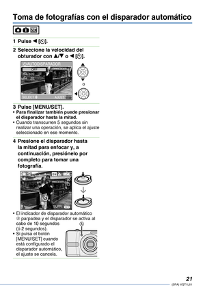 Page 21
1(SPA) VQT1L51

Toma de fotografías con el disparador automático
Pulse w [].
Seleccione la velocidad del 
obturador con e/r o w [].
MENU
AUTODISPARADOR
SELECT AJUST
OFF 10S.   2S.
o
Pulse [MENU/SET].Para finalizar también puede presionar el disparador hasta la mitad.Cuando transcurren 5 segundos sin realizar una operación, se aplica el ajuste seleccionado en ese momento.
Presione el disparador hasta 
la mitad para enfocar y, a 
continuación, presiónelo por 
completo para tomar una 
fotografía.
18...