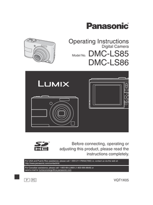 Page 1 Before connecting, operating or 
adjusting this product, please read the  instructions completely.
Operating Instructions
Digital Camera
Model No. DMC-LS85DMC-LS86
For USA and Puerto Rico assistance, please call: 1-800-211-PANA(7262) or, contact us via the web at: 
http://www.panasonic.com/contactinfo
For Canadian assistance, please call: 1-800-99-LUMIX (1-800-995-8649) or 
send e-mail to: lumixconcierge@ca.panasonic.com
PPCVQT1X05
VQT1X05_DMC-LS85_P-PC_EN.indb   1 VQT1X05_DMC-LS85_P-PC_EN.indb   1...