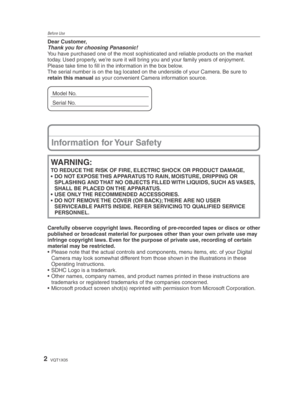 Page 2Before Use
2VQT1X05
Dear Customer,
Thank you for choosing Panasonic!
You have purchased one of the most sophisticated and reliable products on the market 
today. Used properly, we’re sure it will bring you and your family years of enjoyment. 
Please take time to ﬁ ll in the information in the box below.
The serial number is on the tag located on the underside of your Camera. Be sure to 
retain this manual as your convenient Camera information source.
Model No.
Serial No.
Information for Your Safety...