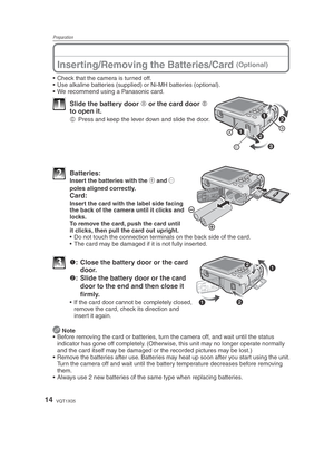 Page 14Preparation
14VQT1X05
Inserting/Removing the Batteries/Card (Optional)
•  Check that the camera is turned off.
•  Use alkaline batteries (supplied) or Ni-MH batteries (optional).
•  We recommend using a Panasonic card.
1  Slide the battery door A or the card door 
B 
to open it.
C
  Press and keep the lever down and slide the door.
2 Batteries:  Insert the batteries with the ( and ) 
poles aligned correctly.
 Card:
  Insert the card with the label side facing  the back of the camera until it clicks and...