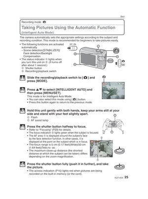 Page 25Basic
25VQT1X05
 Taking Pictures Using the Automatic Function
(Intelligent Auto Mode)
Recording mode: 4
The camera automatically sets the appropriate settings according to the subject and 
recording condition. This mode is recommended for beginners to take pictures easily.
MODE
•  The following functions are activated  automatically. 
– Scene  detection/[STABILIZER]/Face detection/Backlight 
Compensation
•  The status indicator  A lights when 
you turn this unit on  B. (It turns off 
after about 1...