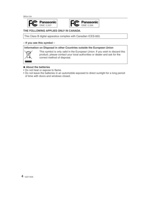 Page 4Before Use
4VQT1X05
THE FOLLOWING APPLIES ONLY IN CANADA.
This Class B digital apparatus complies with Canadian ICES-003.
– If you see this symbol – Information on Disposal in other Countries outside the European Union
This symbol is only valid in the European Union. If you wish to discard this 
product, please contact your local authorities or dealer and ask for the 
correct method of disposal.
About the batteries
•  Do not heat or expose to ﬂ  ame.
•  Do not leave the batteries in an automobile exposed...