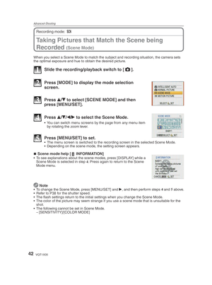 Page 42Advanced-Shooting
42VQT1X05
Taking Pictures that Match the Scene being 
Recorded 
(Scene Mode)
Recording mode: 5
  
When you select a Scene Mode to match the subject and recording situation, the\
 camera sets 
the optimal exposure and hue to obtain the desired picture.
1  Slide the recording/playback switch to [ 1
].
2  Press [MODE] to display the mode selection 
screen.
3 Press  e/
r  to select [SCENE MODE] and then 
press [MENU/SET].
4 Press  e/
r /
w /
q  to select the Scene Mode.
•  You can switch...