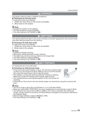 Page 43Advanced-Shooting
43VQT1X05
q [PORTRAIT]
The person stands out with a healthier complexion.Technique for Portrait modeTo make this mode more effective:1  Rotate the zoom lever to Tele as far as possible.
2  Move close to the subject.
 
Note•  Suitable for outdoors in the daytime.
•  The ISO sensitivity is ﬁ  xed to [ISO80].
•  The initial setting for [AF MODE] is [ 3
].
w  [SOFT SKIN]
The camera detects the face or skin area to achieve a smoother appearance than portrait mode. 
Use when taking portraits...