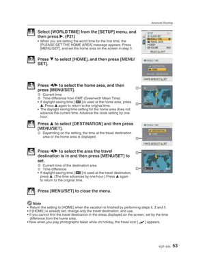 Page 53Advanced-Shooting
53VQT1X05
1  Select [WORLD TIME] from the [SETUP] menu, and then press  q. (P21)
•  When you are setting the world time for the ﬁ
 rst time, the 
[PLEASE SET THE HOME AREA] message appears. Press 
[MENU/SET], and set the home area on the screen in step  3
.
2 Press  r to select [HOME], and then press [MENU/
SET].
3 Press  w/
q  to select the home area, and then 
press [MENU/SET].
A  Current time
B   Time difference from GMT (Greenwich Mean Time)
•  If daylight saving time [ z
] is used...