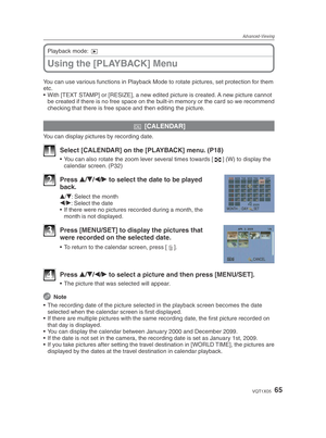 Page 65Advanced-Viewing
65VQT1X05
Using the [PLAYBACK] Menu
Playback mode: 9
You can use various functions in Playback Mode to rotate pictures, set protection for them 
etc.
•  With [TEXT STAMP] or [RESIZE], a new edited picture is created. A new picture cannot  be created if there is no free space on the built-in memory or the card so we recommend 
checking that there is free space and then editing the picture.
t  [CALENDAR]
You can display pictures by recording date.
1  Select [CALENDAR] on the [PLAYBACK]...